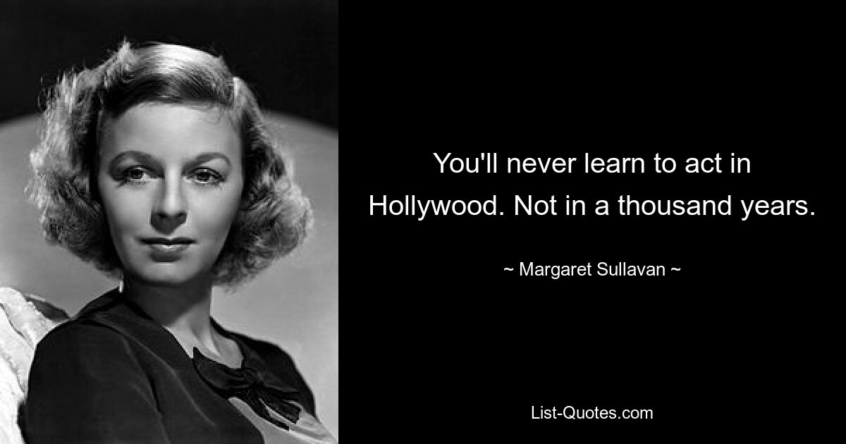 You'll never learn to act in Hollywood. Not in a thousand years. — © Margaret Sullavan