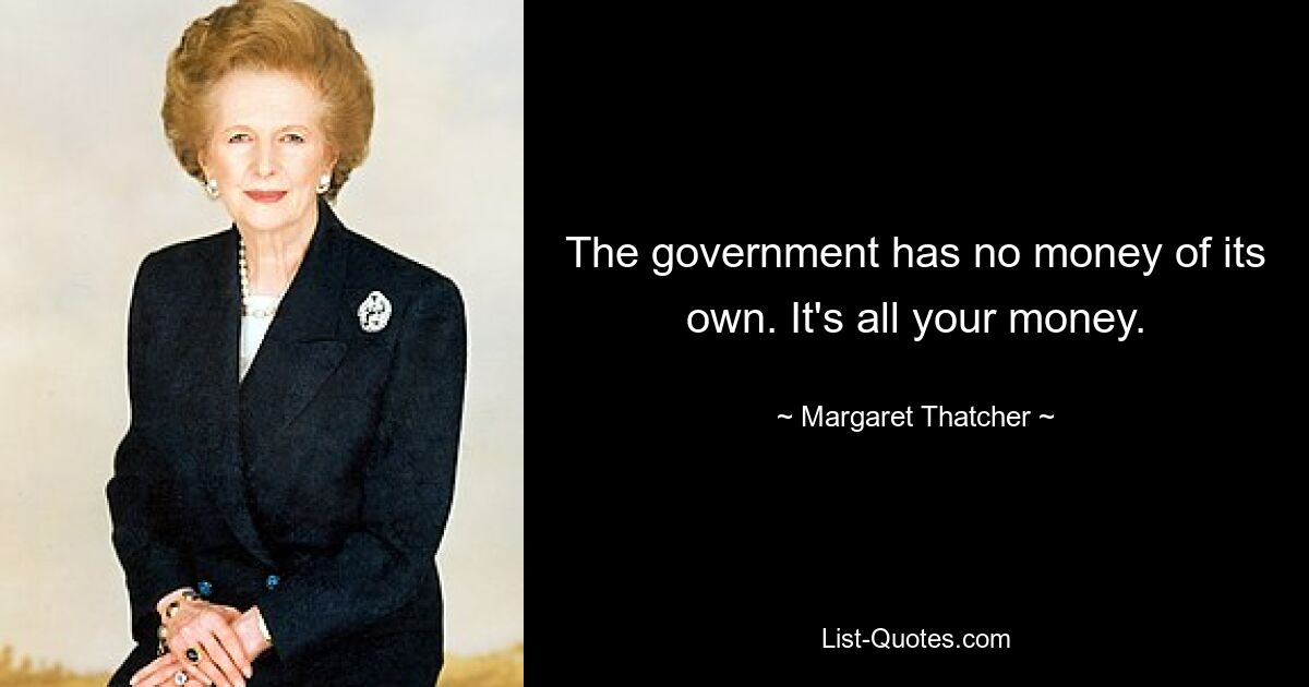 The government has no money of its own. It's all your money. — © Margaret Thatcher