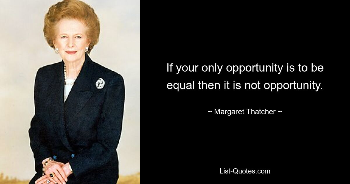 If your only opportunity is to be equal then it is not opportunity. — © Margaret Thatcher