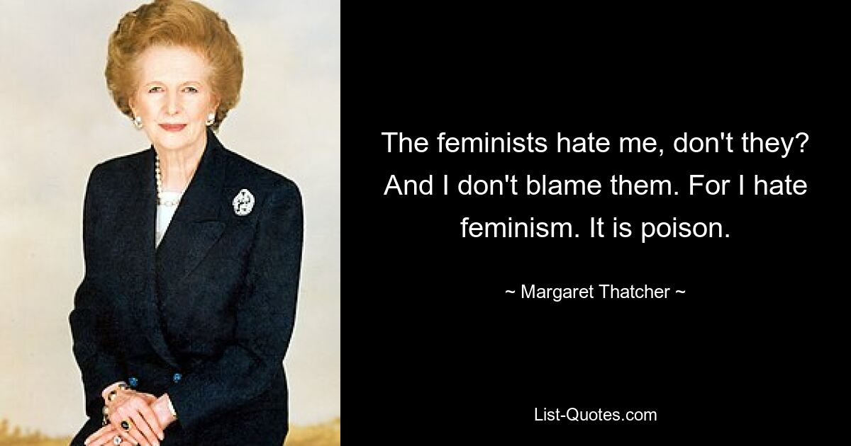 The feminists hate me, don't they? And I don't blame them. For I hate feminism. It is poison. — © Margaret Thatcher