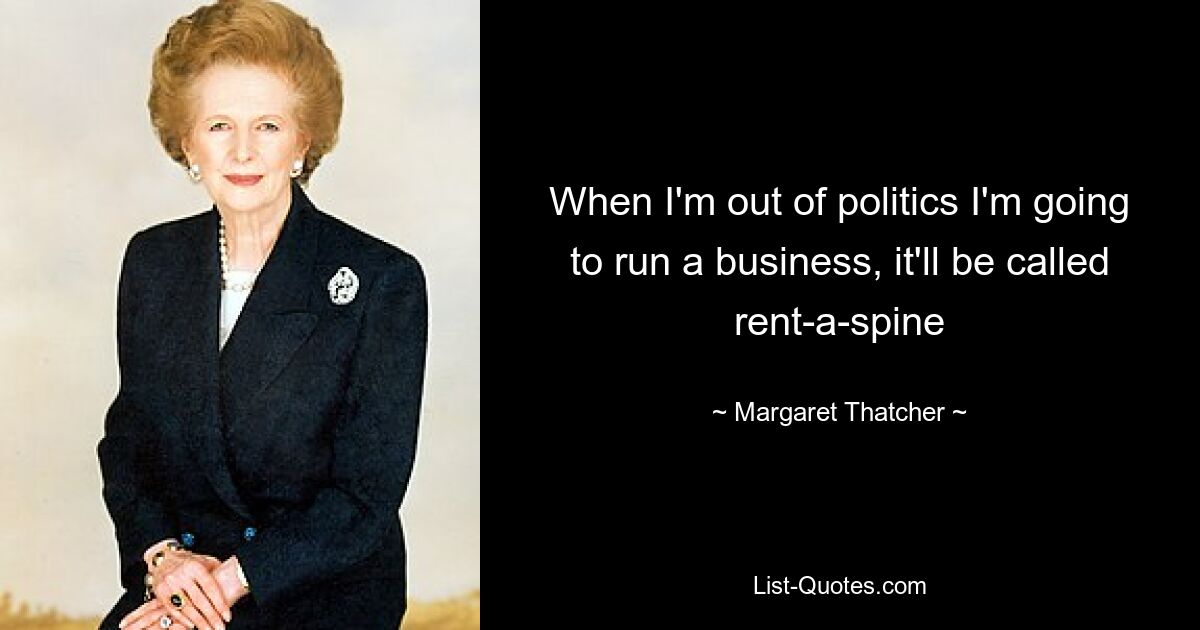 When I'm out of politics I'm going to run a business, it'll be called rent-a-spine — © Margaret Thatcher