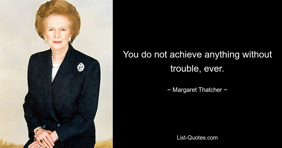 You do not achieve anything without trouble, ever. — © Margaret Thatcher