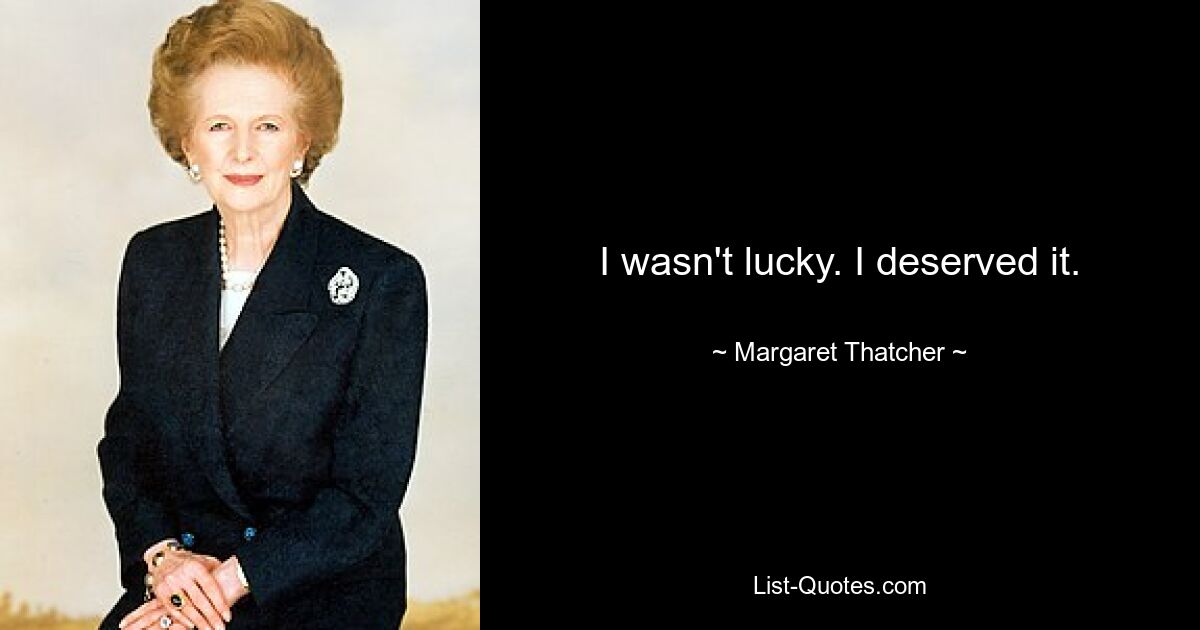 I wasn't lucky. I deserved it. — © Margaret Thatcher