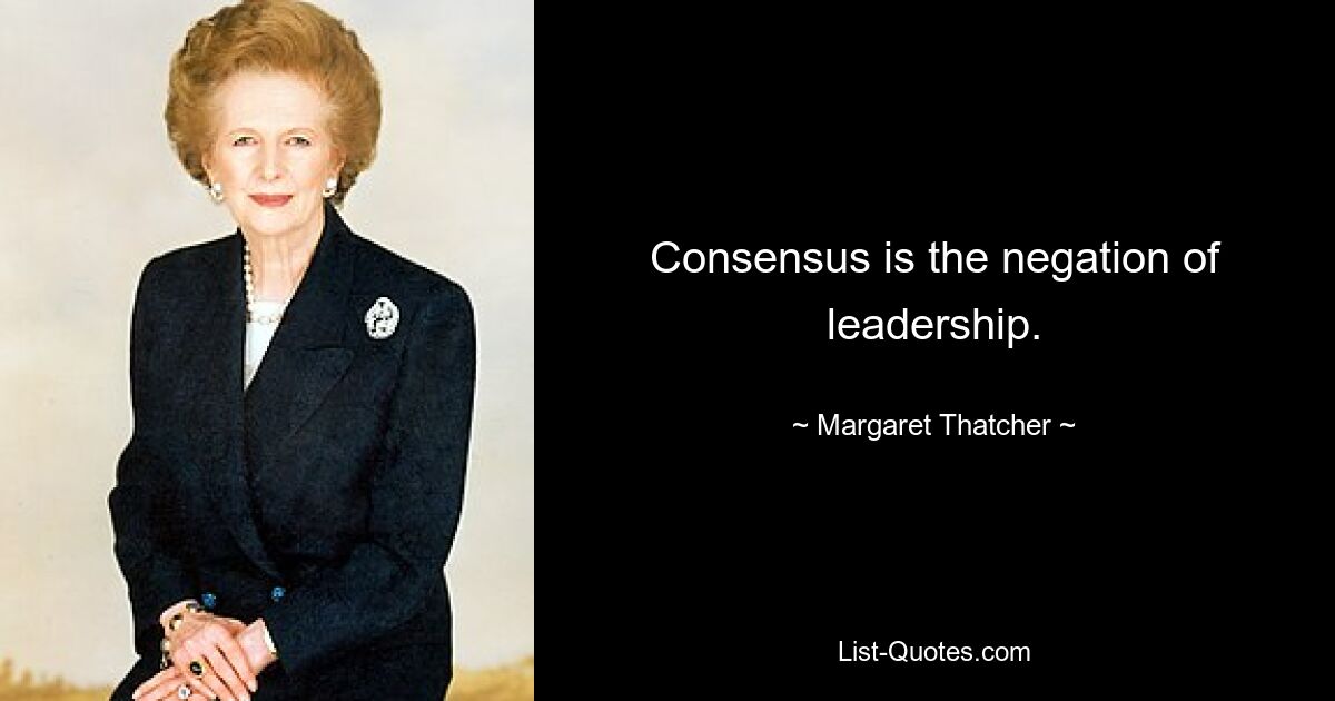 Consensus is the negation of leadership. — © Margaret Thatcher