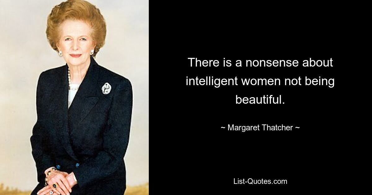 There is a nonsense about intelligent women not being beautiful. — © Margaret Thatcher