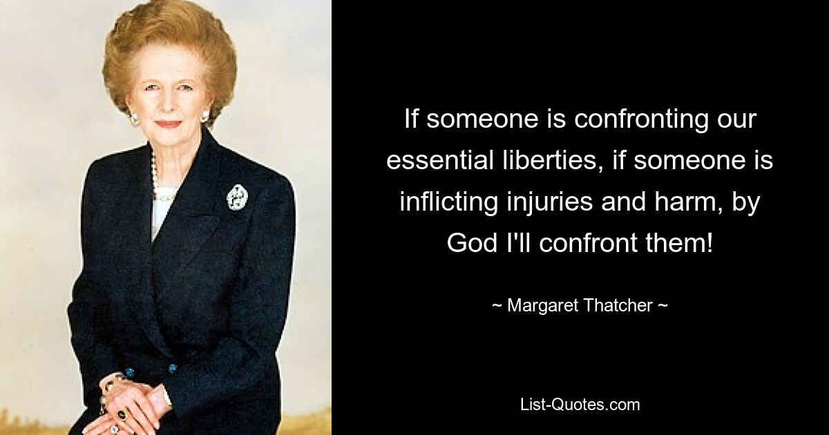 If someone is confronting our essential liberties, if someone is inflicting injuries and harm, by God I'll confront them! — © Margaret Thatcher