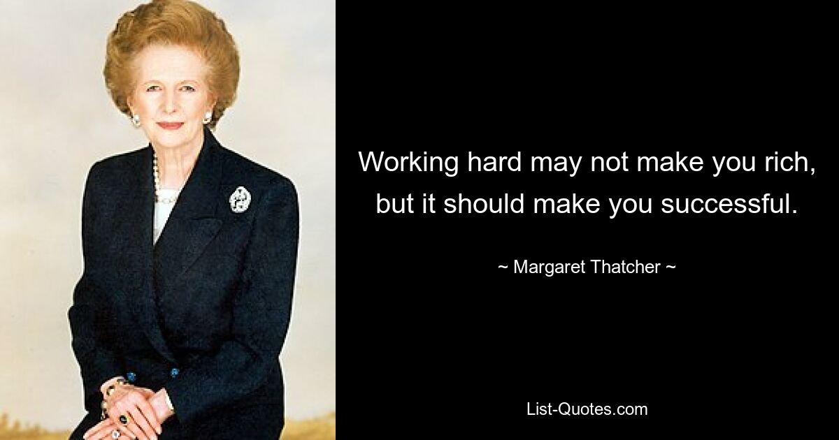 Working hard may not make you rich, but it should make you successful. — © Margaret Thatcher