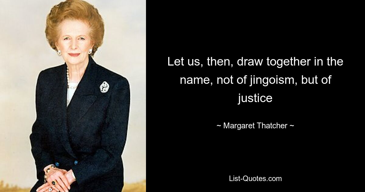 Let us, then, draw together in the name, not of jingoism, but of justice — © Margaret Thatcher