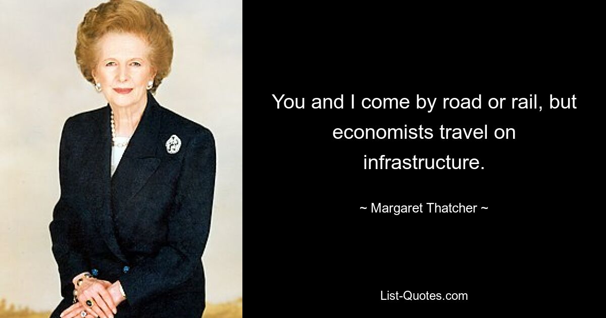 You and I come by road or rail, but economists travel on infrastructure. — © Margaret Thatcher