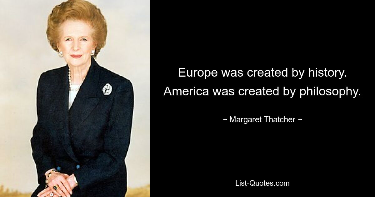 Europe was created by history. America was created by philosophy. — © Margaret Thatcher