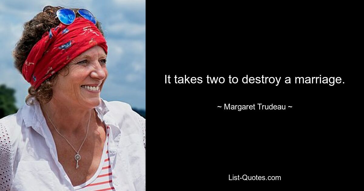 It takes two to destroy a marriage. — © Margaret Trudeau