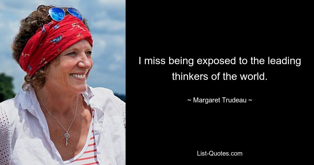 I miss being exposed to the leading thinkers of the world. — © Margaret Trudeau