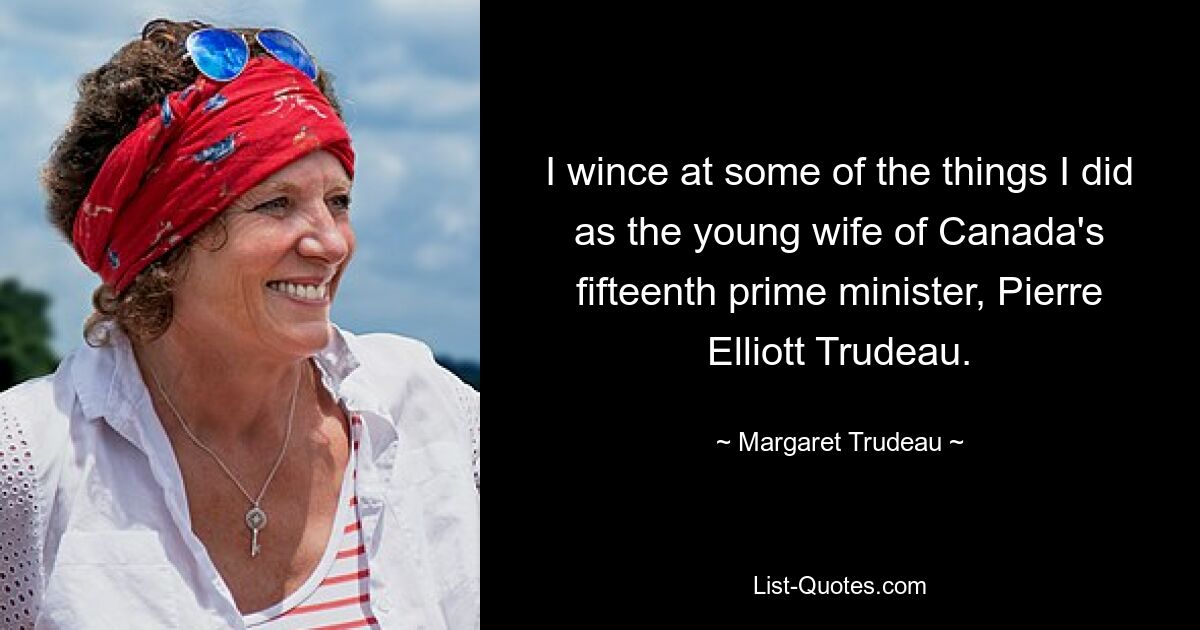 I wince at some of the things I did as the young wife of Canada's fifteenth prime minister, Pierre Elliott Trudeau. — © Margaret Trudeau