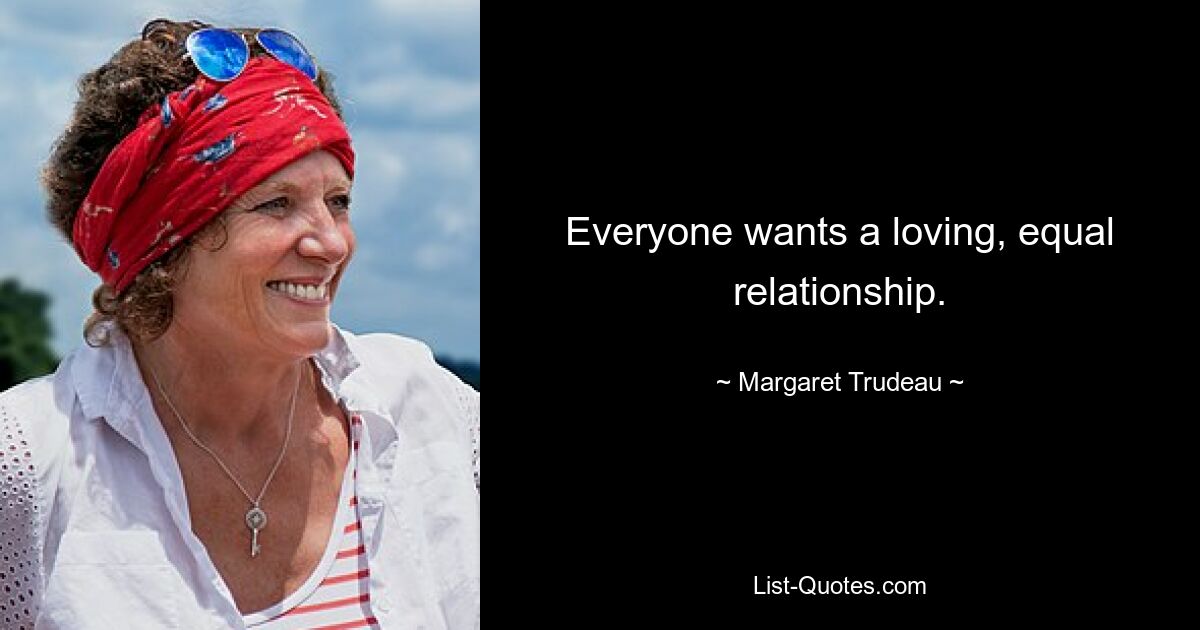 Everyone wants a loving, equal relationship. — © Margaret Trudeau