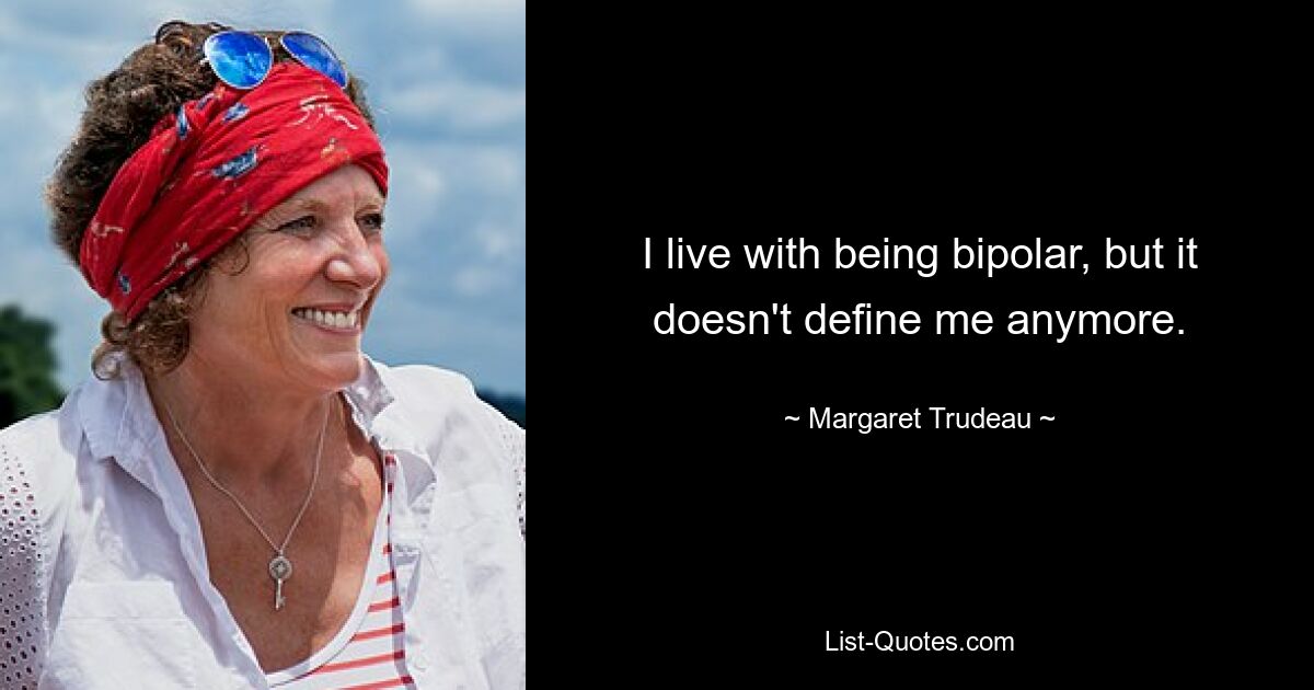 I live with being bipolar, but it doesn't define me anymore. — © Margaret Trudeau