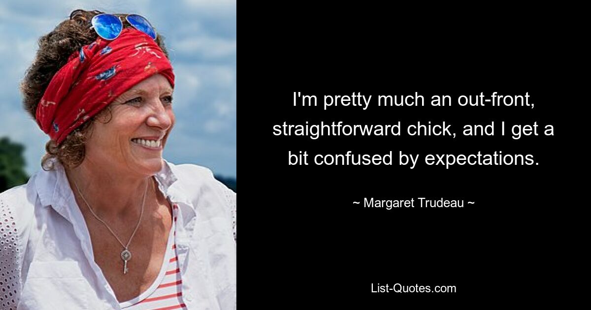 I'm pretty much an out-front, straightforward chick, and I get a bit confused by expectations. — © Margaret Trudeau