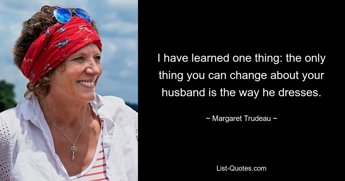 I have learned one thing: the only thing you can change about your husband is the way he dresses. — © Margaret Trudeau