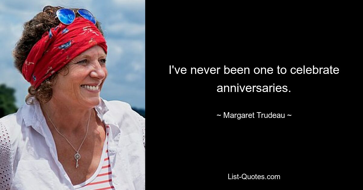 I've never been one to celebrate anniversaries. — © Margaret Trudeau