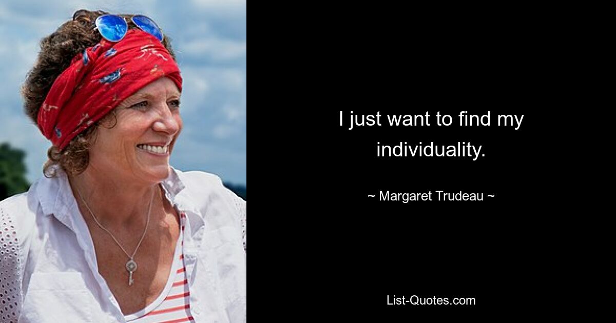 I just want to find my individuality. — © Margaret Trudeau