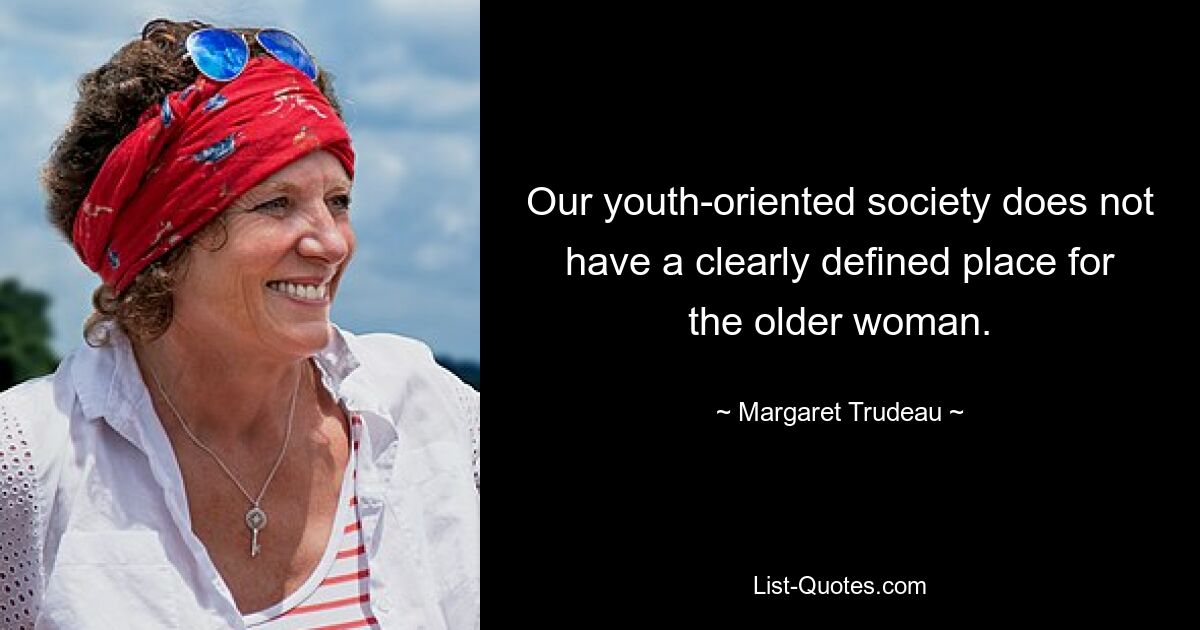 Our youth-oriented society does not have a clearly defined place for the older woman. — © Margaret Trudeau