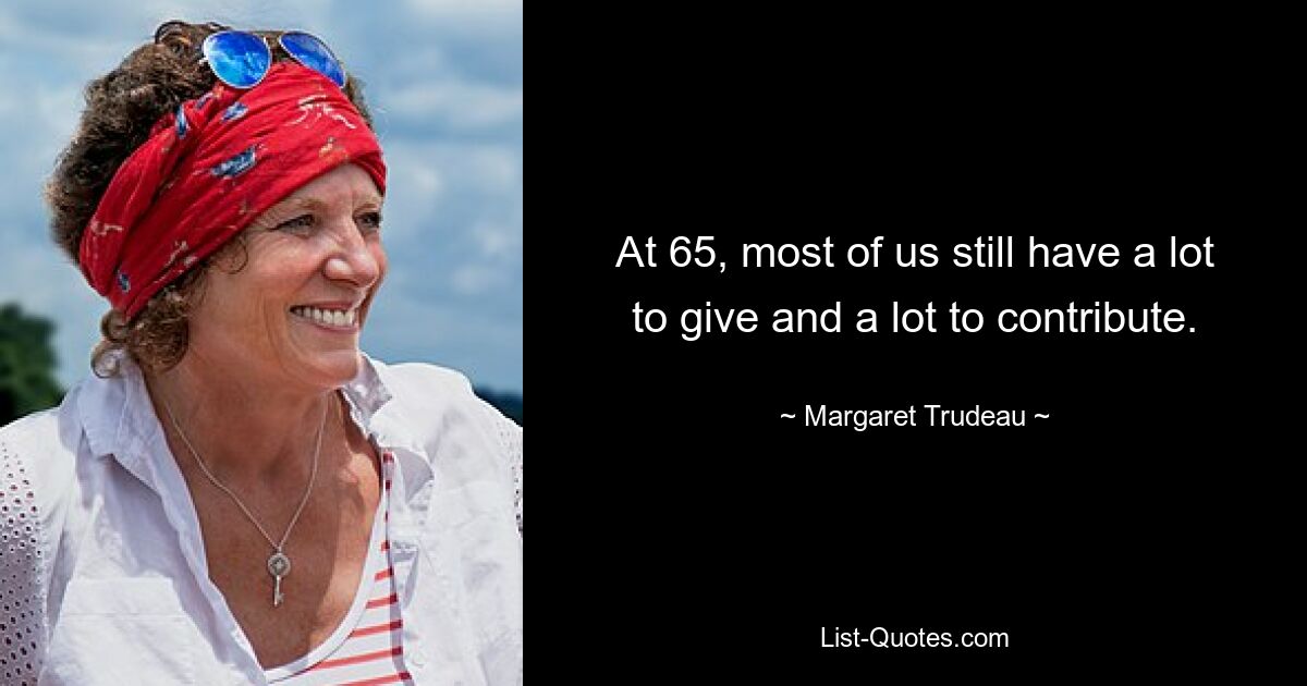 At 65, most of us still have a lot to give and a lot to contribute. — © Margaret Trudeau