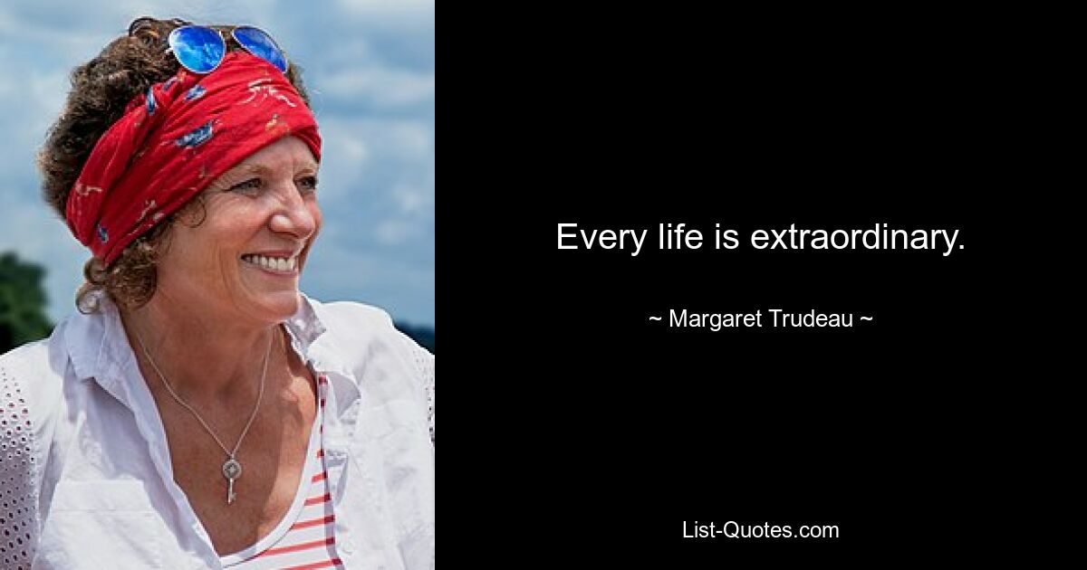 Every life is extraordinary. — © Margaret Trudeau