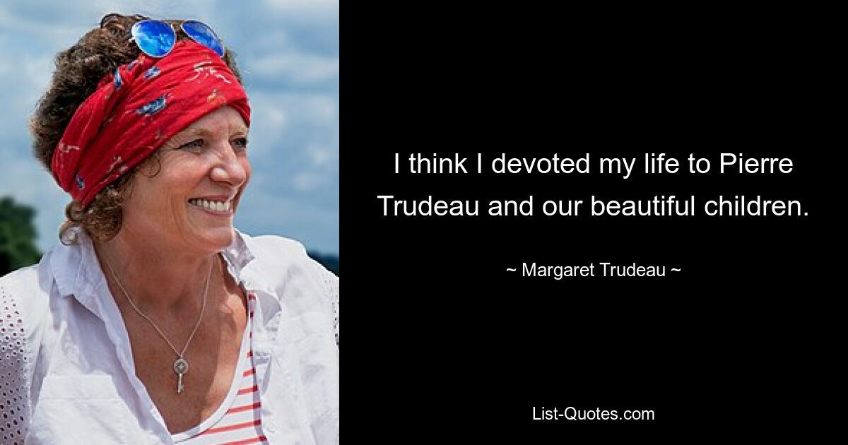 I think I devoted my life to Pierre Trudeau and our beautiful children. — © Margaret Trudeau