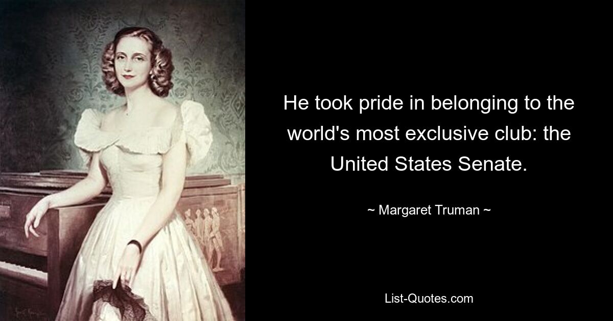 He took pride in belonging to the world's most exclusive club: the United States Senate. — © Margaret Truman