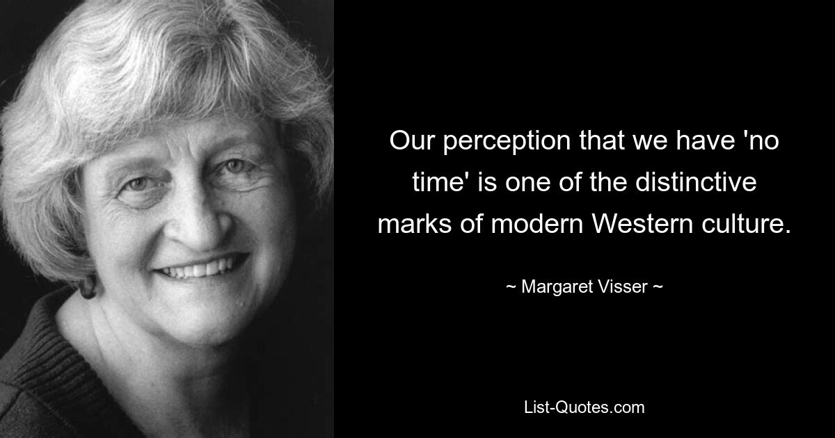Наше представление о том, что у нас «нет времени», является одной из отличительных черт современной западной культуры. — © Маргарет Виссер 
