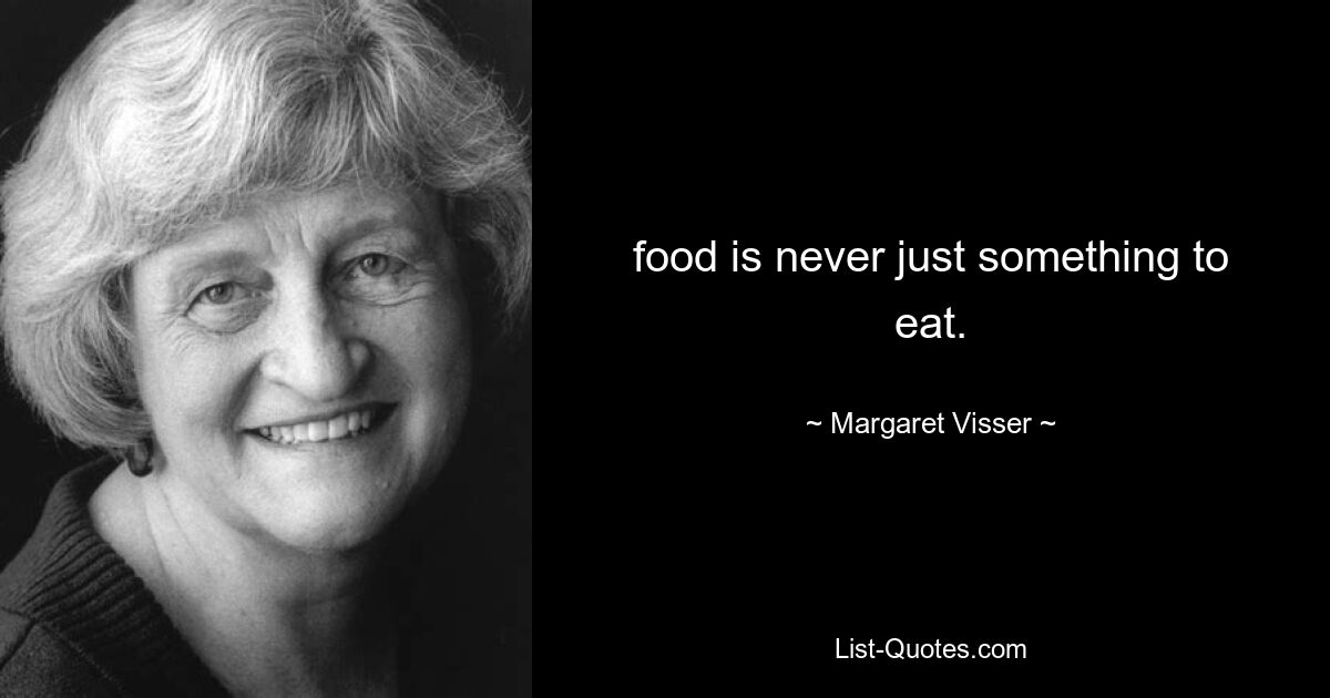 food is never just something to eat. — © Margaret Visser