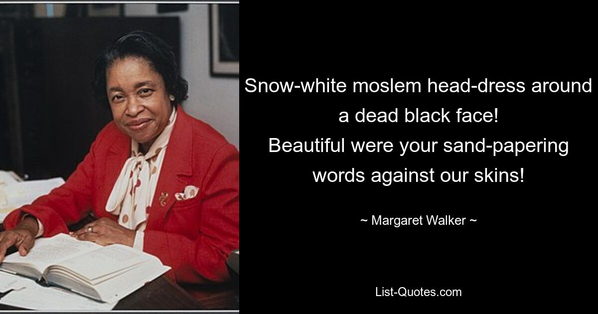 Snow-white moslem head-dress around a dead black face!
Beautiful were your sand-papering words against our skins! — © Margaret Walker