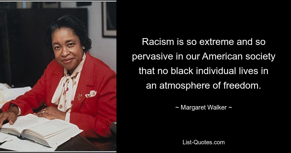 Racism is so extreme and so pervasive in our American society that no black individual lives in an atmosphere of freedom. — © Margaret Walker