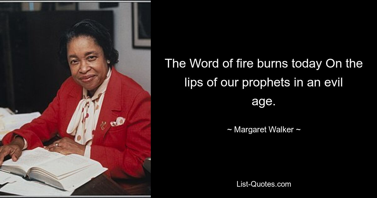 The Word of fire burns today On the lips of our prophets in an evil age. — © Margaret Walker