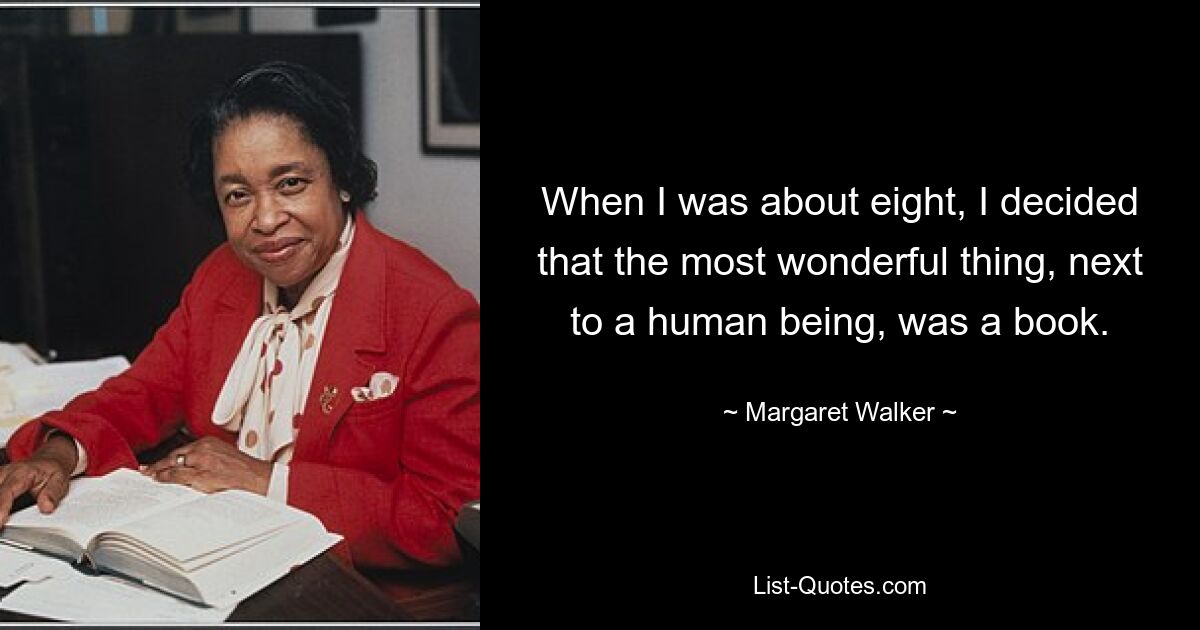 When I was about eight, I decided that the most wonderful thing, next to a human being, was a book. — © Margaret Walker