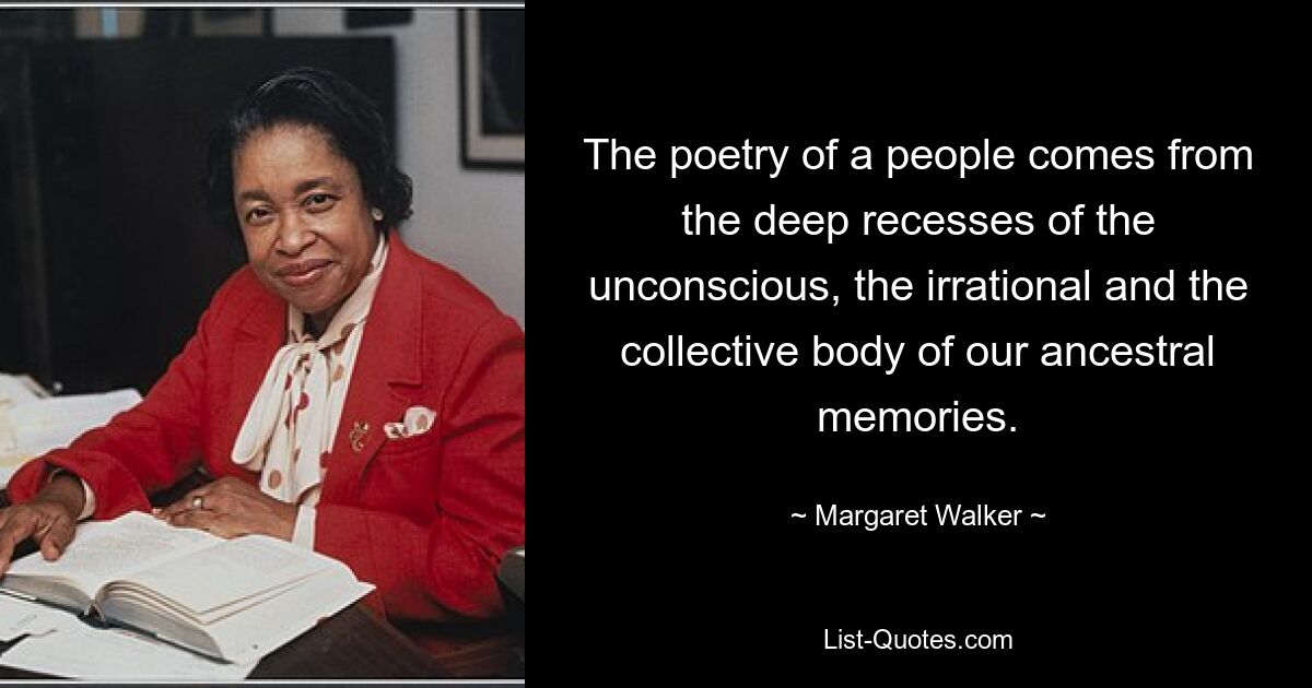 The poetry of a people comes from the deep recesses of the unconscious, the irrational and the collective body of our ancestral memories. — © Margaret Walker