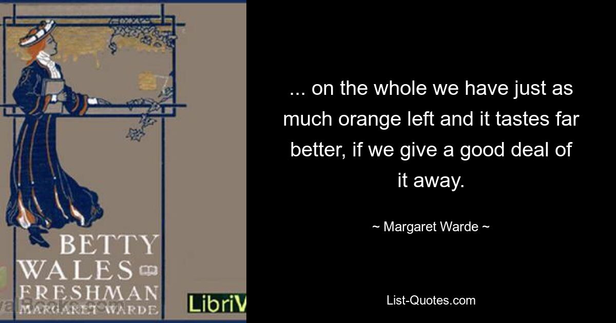 ... on the whole we have just as much orange left and it tastes far better, if we give a good deal of it away. — © Margaret Warde