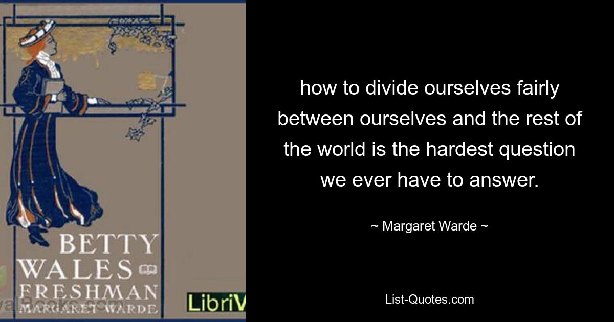 how to divide ourselves fairly between ourselves and the rest of the world is the hardest question we ever have to answer. — © Margaret Warde