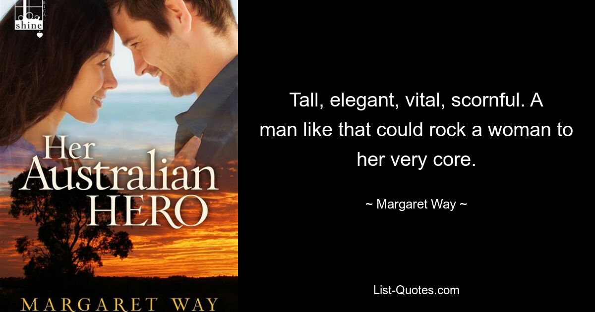 Tall, elegant, vital, scornful. A man like that could rock a woman to her very core. — © Margaret Way