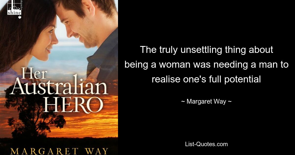 The truly unsettling thing about being a woman was needing a man to realise one's full potential — © Margaret Way