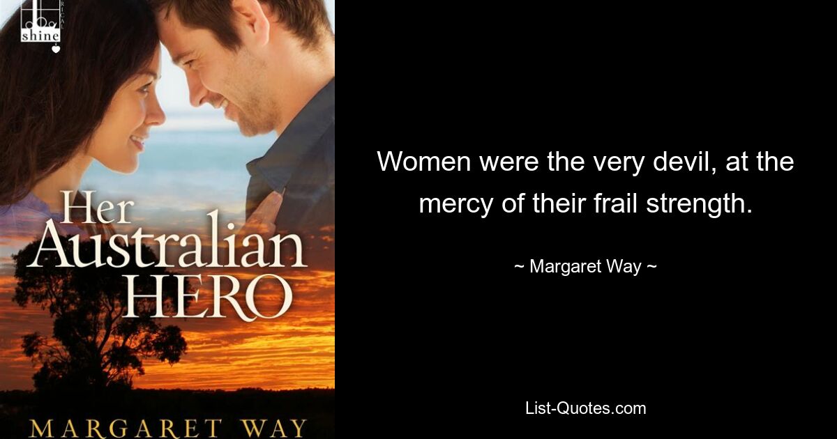 Women were the very devil, at the mercy of their frail strength. — © Margaret Way