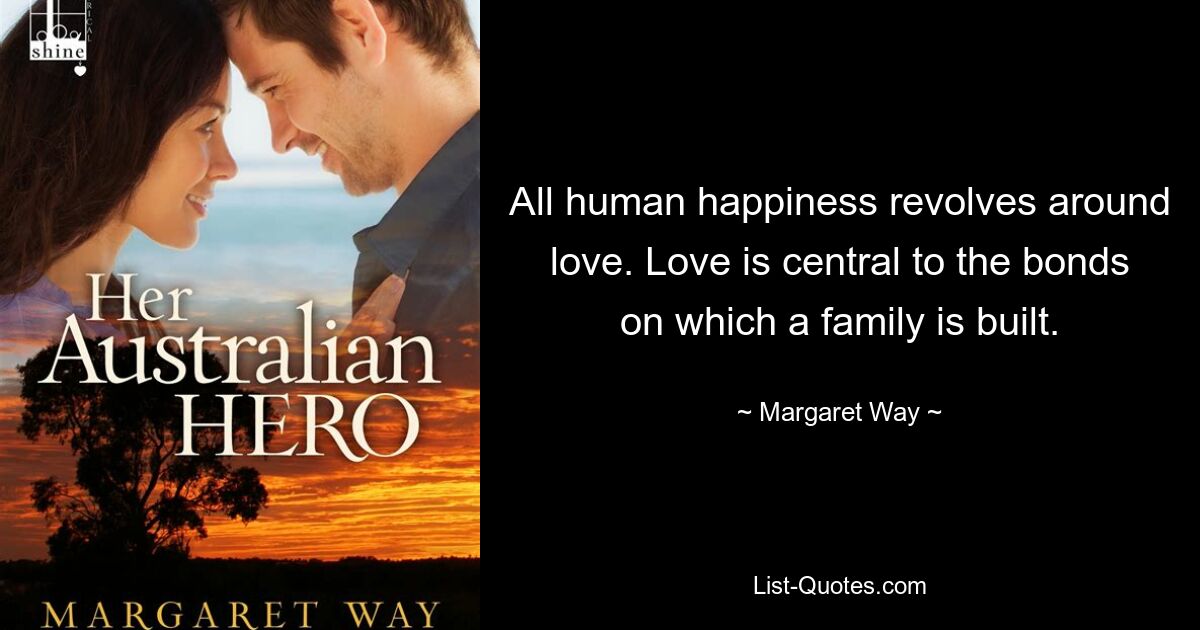 All human happiness revolves around love. Love is central to the bonds on which a family is built. — © Margaret Way