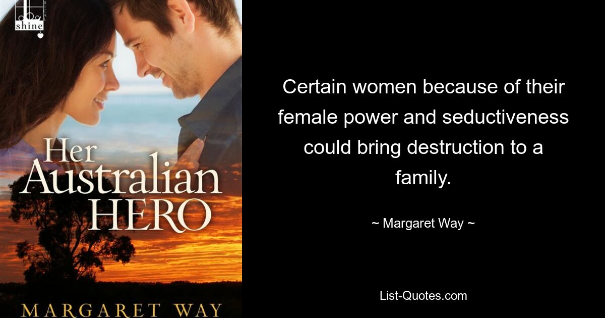 Certain women because of their female power and seductiveness could bring destruction to a family. — © Margaret Way