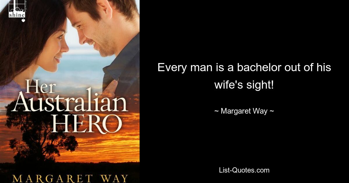 Every man is a bachelor out of his wife's sight! — © Margaret Way