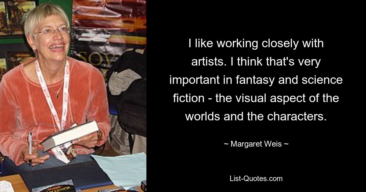 I like working closely with artists. I think that's very important in fantasy and science fiction - the visual aspect of the worlds and the characters. — © Margaret Weis