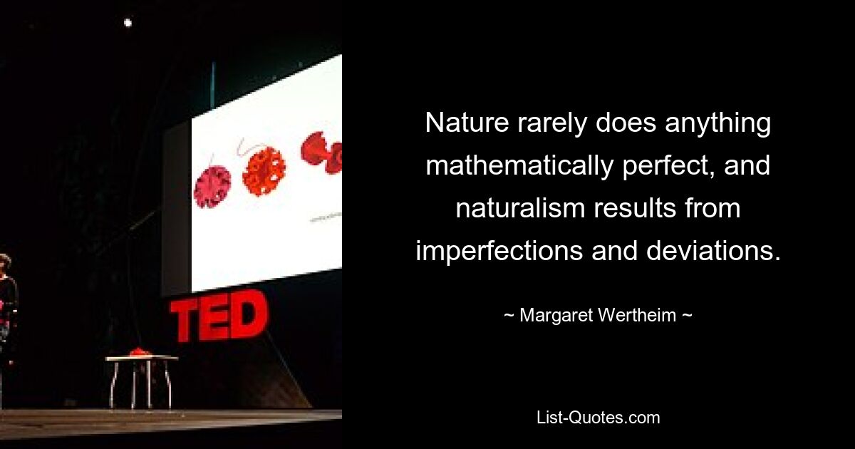 Nature rarely does anything mathematically perfect, and naturalism results from imperfections and deviations. — © Margaret Wertheim