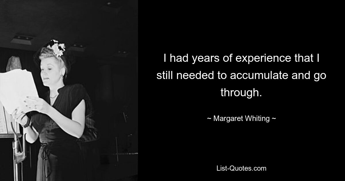 I had years of experience that I still needed to accumulate and go through. — © Margaret Whiting