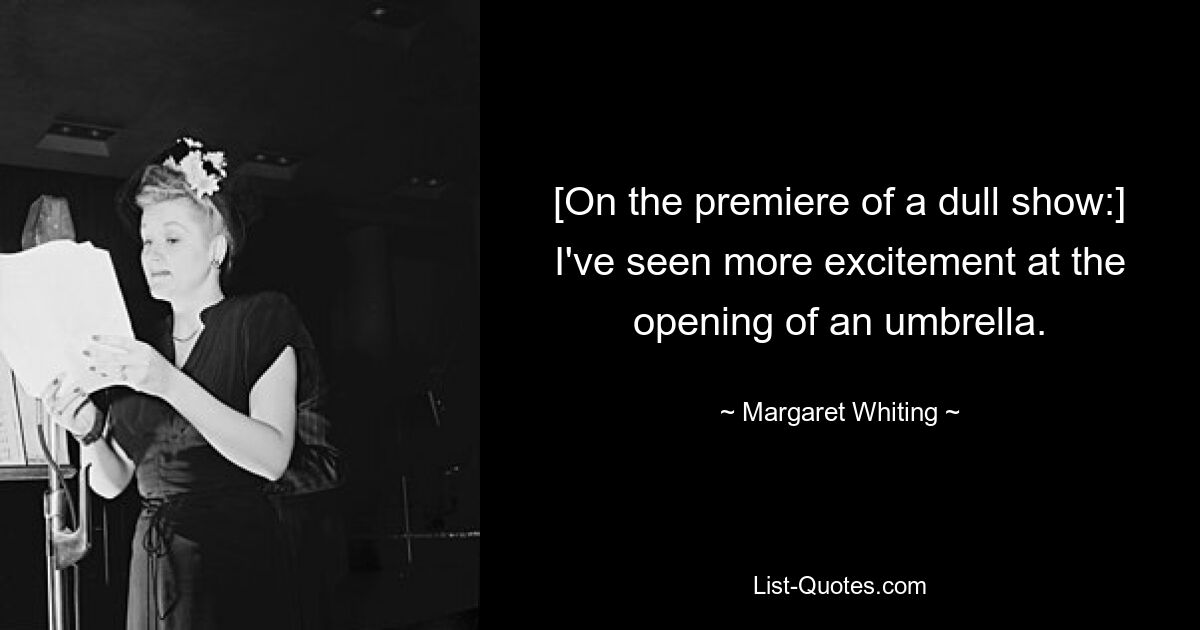 [On the premiere of a dull show:] I've seen more excitement at the opening of an umbrella. — © Margaret Whiting