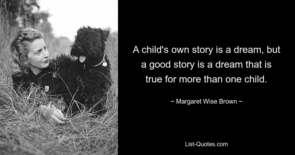 A child's own story is a dream, but a good story is a dream that is true for more than one child. — © Margaret Wise Brown