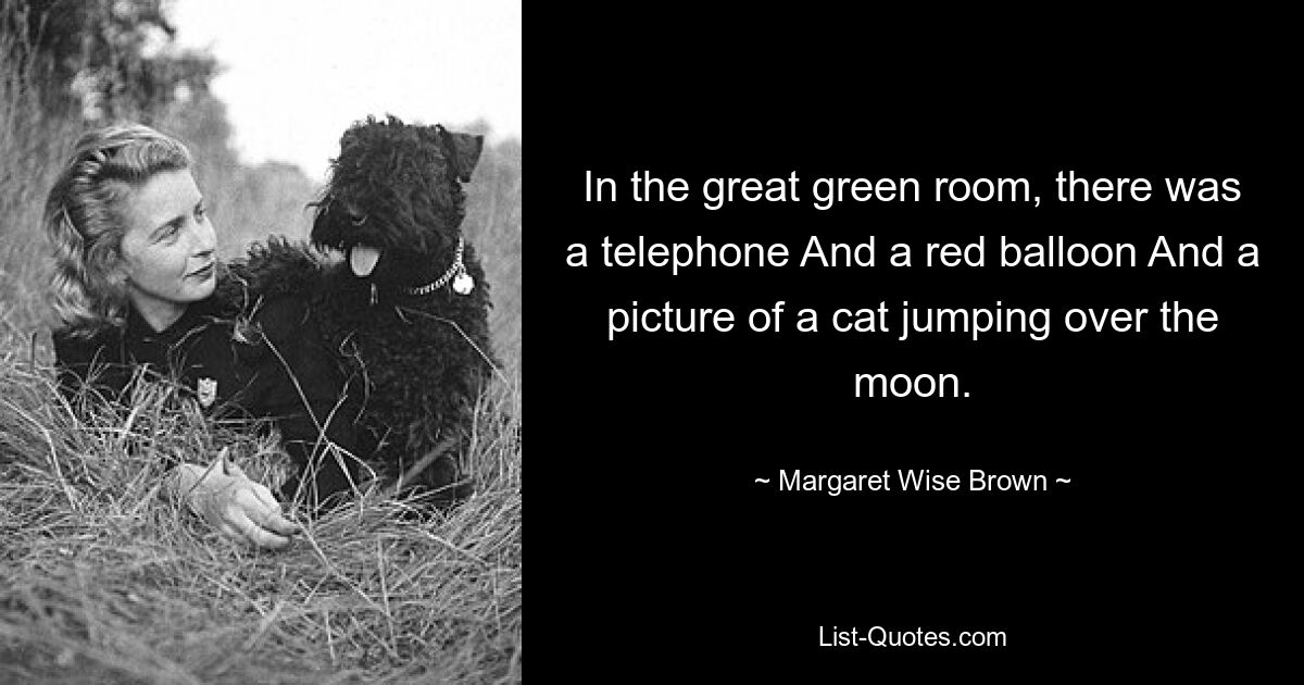 In the great green room, there was a telephone And a red balloon And a picture of a cat jumping over the moon. — © Margaret Wise Brown