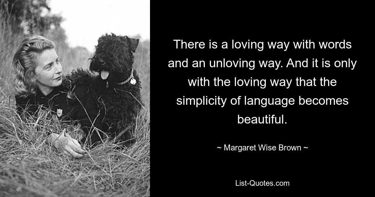 There is a loving way with words and an unloving way. And it is only with the loving way that the simplicity of language becomes beautiful. — © Margaret Wise Brown